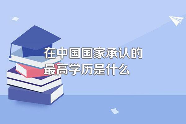 在中国国家承认的最高学历是什么