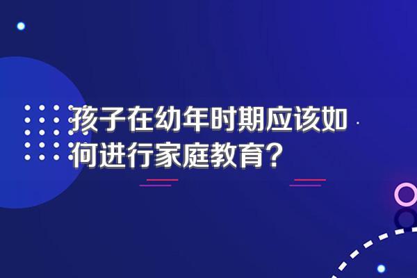 孩子在幼年时期应该如何进行家庭教育?