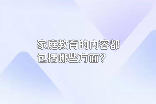 家庭教育的内容都包括哪些方面?