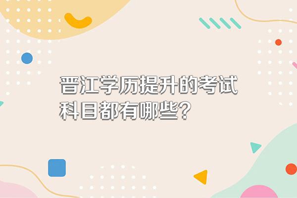 晋江学历提升的考试科目都有哪些?