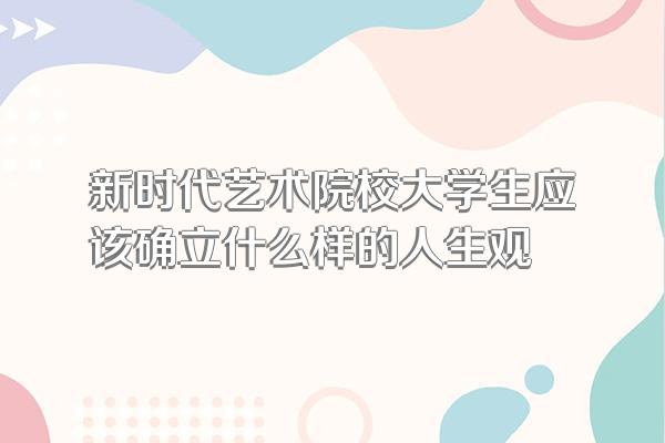 新时代艺术院校大学生应该确立什么样的人生观