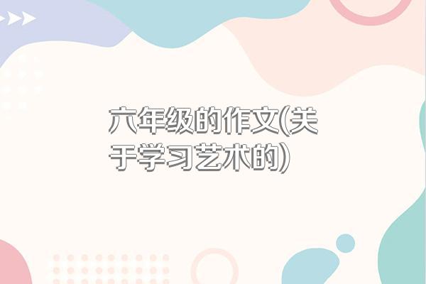 六年级的作文(关于学习艺术的)