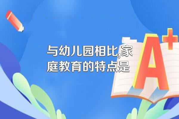 与幼儿园相比,家庭教育的特点是