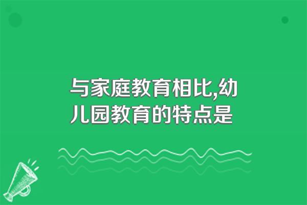 与家庭教育相比,幼儿园教育的特点是