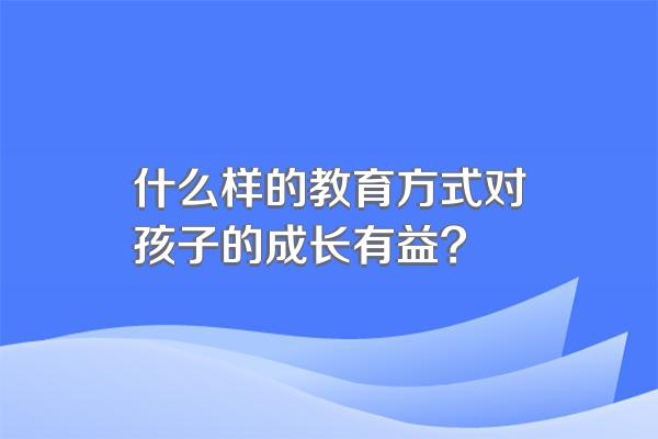 什么样的教育方式对孩子的成长有益?
