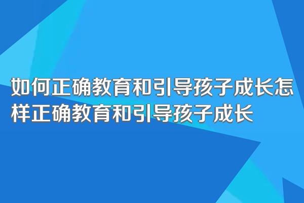 如何正确教育和引导孩子成长怎样正确教育和引导孩子成长