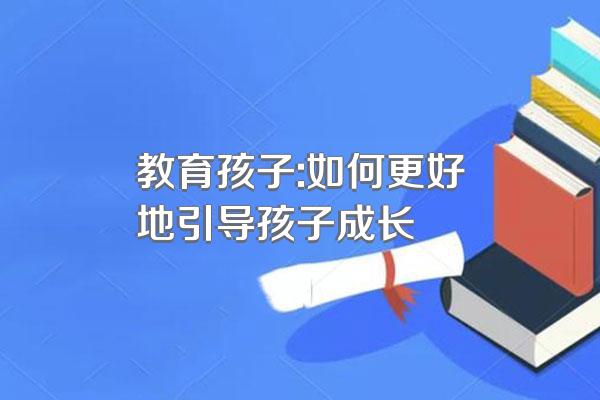 教育孩子:如何更好地引导孩子成长
