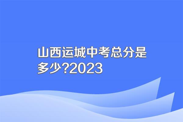 山西运城中考总分是多少?2023