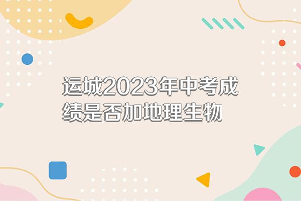 运城2023年中考成绩是否加地理生物