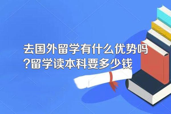 去国外留学有什么优势吗?留学读本科要多少钱