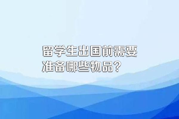 留学生出国前需要准备哪些物品?