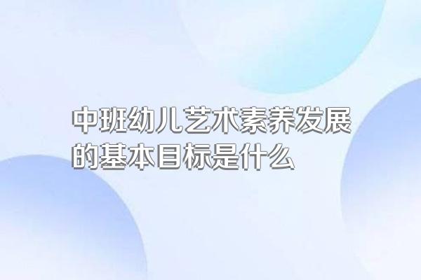 中班幼儿艺术素养发展的基本目标是什么