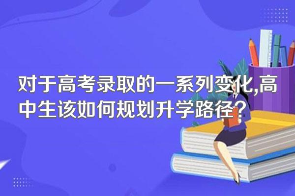 对于高考录取的一系列变化,高中生该如何规划升学路径?
