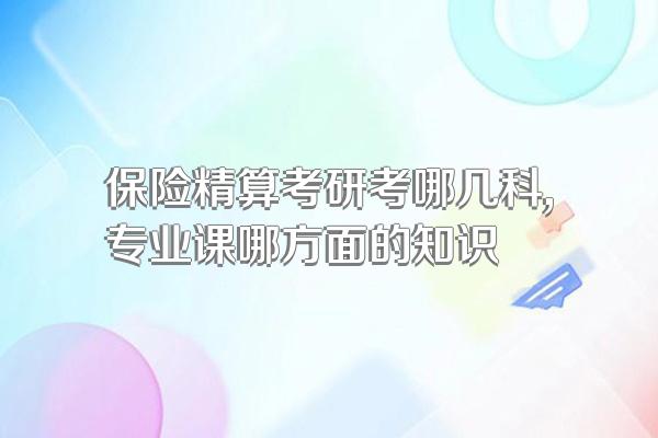 保险精算考研考哪几科,专业课哪方面的知识