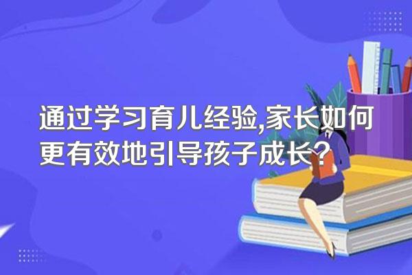 通过学习育儿经验,家长如何更有效地引导孩子成长?