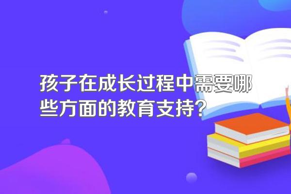 孩子在成长过程中需要哪些方面的教育支持?