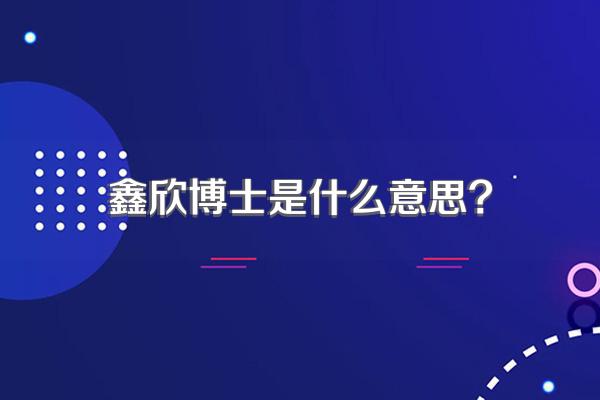 鑫欣博士是什么意思?