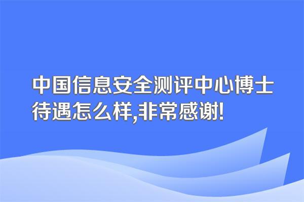 中国信息安全测评中心博士待遇怎么样,非常感谢!