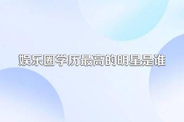 娱乐圈学历最高的明星是谁