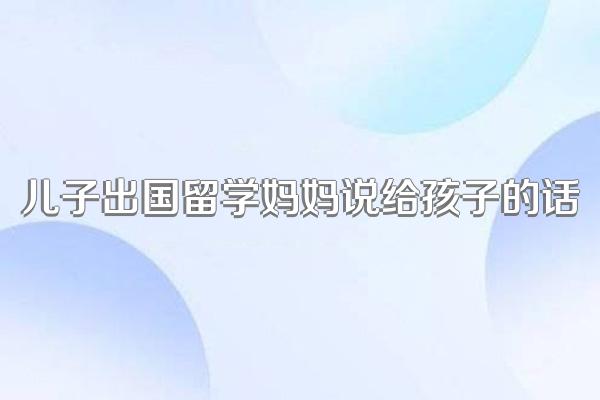 儿子出国留学妈妈说给孩子的话