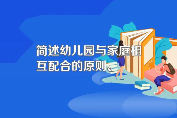 简述幼儿园与家庭相互配合的原则。