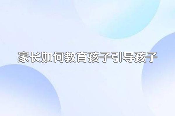 家长如何教育孩子引导孩子