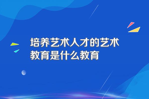 培养艺术人才的艺术教育是什么教育