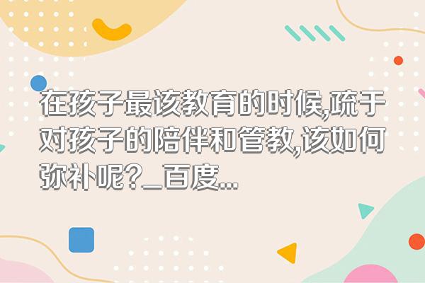 在孩子最该教育的时候,疏于对孩子的陪伴和管教,该如何弥补呢?