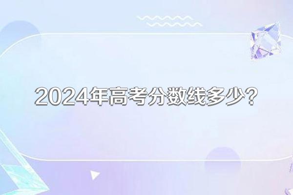 2024年高考分数线多少?