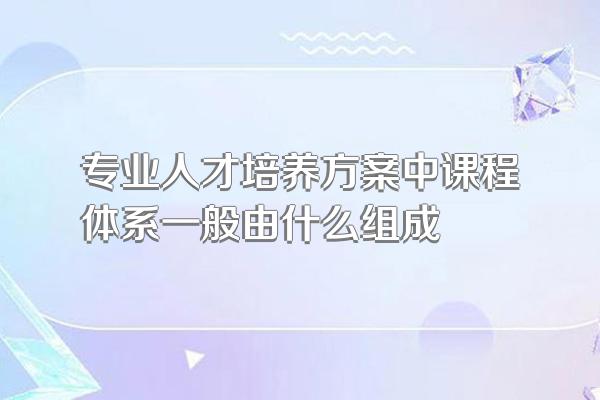 专业人才培养方案中课程体系一般由什么组成