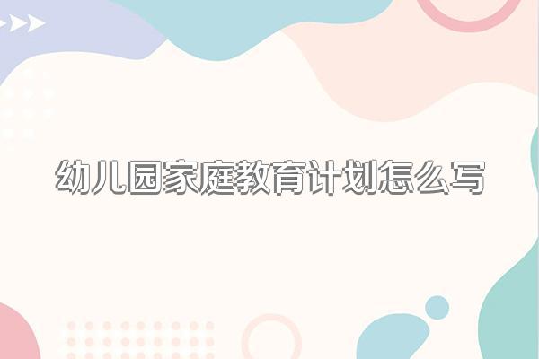 幼儿园家庭教育计划怎么写