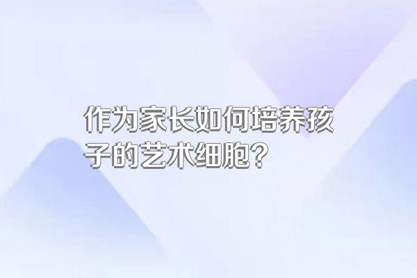 作为家长如何培养孩子的艺术细胞?