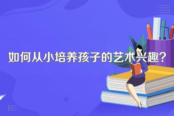 如何从小培养孩子的艺术兴趣?