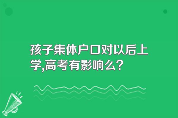 孩子集体户口对以后上学,高考有影响么?