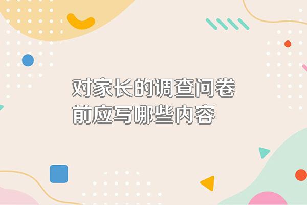 对家长的调查问卷前应写哪些内容