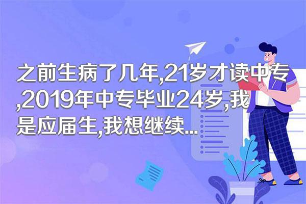 之前生病了几年,21岁才读中专,2019年中专毕业24岁,我