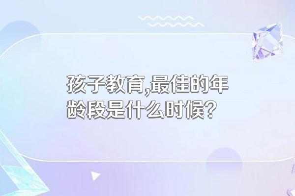 孩子教育,最佳的年龄段是什么时候?