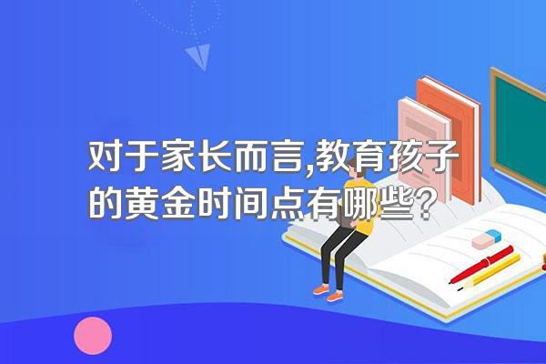 对于家长而言,教育孩子的黄金时间点有哪些?