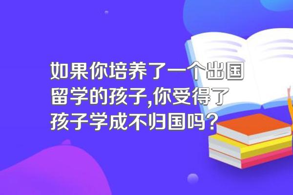 如果你培养了一个出国留学的孩子,你受得了孩子学成不归国吗?