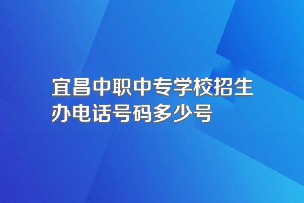 宜昌中职中专学校招生办电话号码多少号