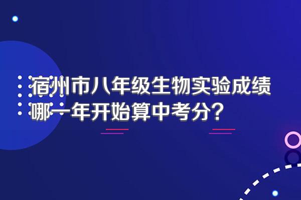 宿州市八年级生物实验成绩哪一年开始算中考分?