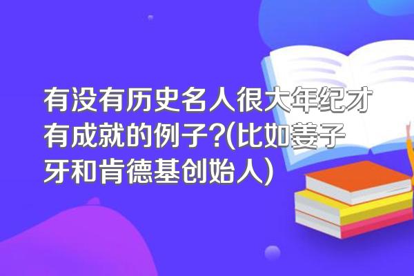 有没有历史名人很大年纪才有成就的例子?(比如姜子牙和肯德基创