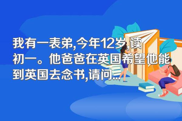我有一表弟,今年12岁,读初一。他爸爸在英国希望他能到英国去