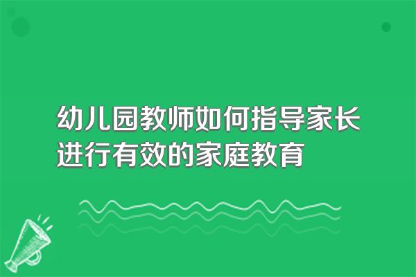 幼儿园教师如何指导家长进行有效的家庭教育