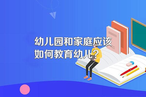 幼儿园和家庭应该如何教育幼儿?