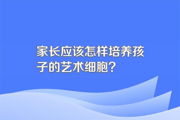 家长应该怎样培养孩子的艺术细胞?