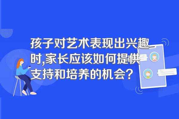 孩子对艺术表现出兴趣时,家长应该如何提供支持和培养的机会?