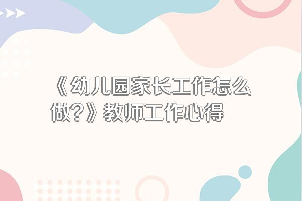 《幼儿园家长工作怎么做?》教师工作心得