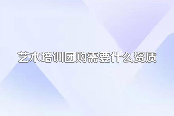 艺术培训团购需要什么资质