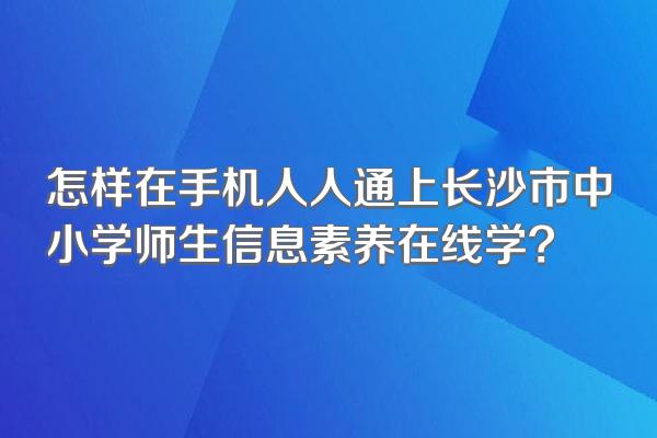 怎样在手机人人通上长沙市中小学师生信息素养在线学?